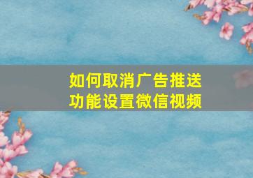 如何取消广告推送功能设置微信视频