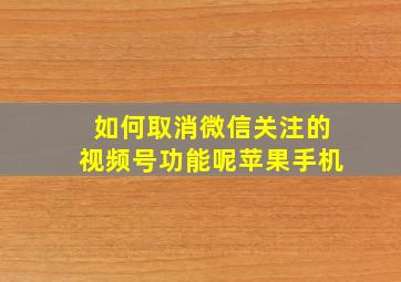 如何取消微信关注的视频号功能呢苹果手机