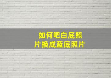 如何吧白底照片换成蓝底照片