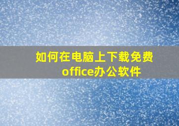 如何在电脑上下载免费office办公软件