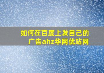 如何在百度上发自己的广告ahz华网优站网