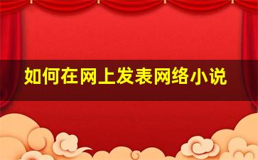 如何在网上发表网络小说