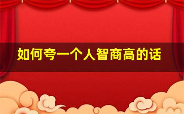 如何夸一个人智商高的话