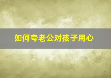 如何夸老公对孩子用心