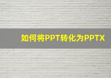 如何将PPT转化为PPTX