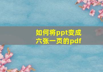 如何将ppt变成六张一页的pdf