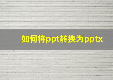 如何将ppt转换为pptx