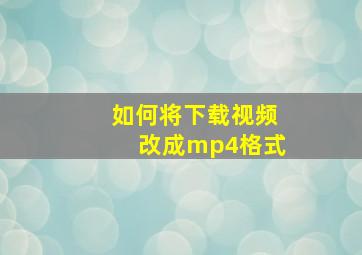 如何将下载视频改成mp4格式