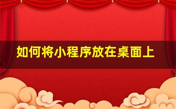 如何将小程序放在桌面上