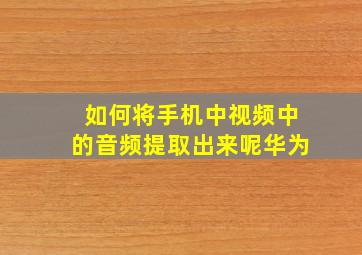 如何将手机中视频中的音频提取出来呢华为