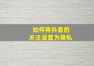 如何将抖音的关注设置为隐私