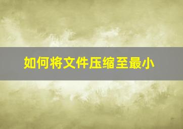 如何将文件压缩至最小