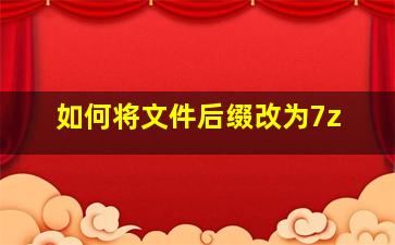 如何将文件后缀改为7z