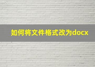 如何将文件格式改为docx