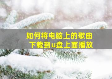 如何将电脑上的歌曲下载到u盘上面播放