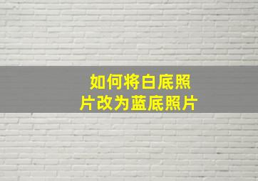 如何将白底照片改为蓝底照片