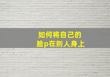 如何将自己的脸p在别人身上