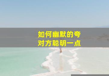 如何幽默的夸对方聪明一点