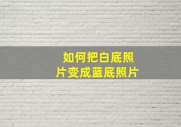 如何把白底照片变成蓝底照片