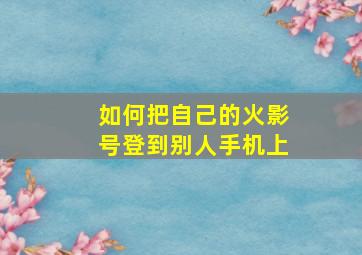 如何把自己的火影号登到别人手机上