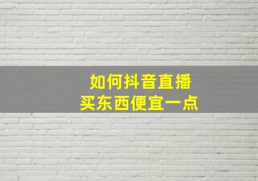 如何抖音直播买东西便宜一点