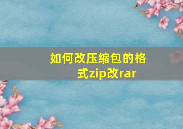 如何改压缩包的格式zip改rar