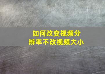 如何改变视频分辨率不改视频大小