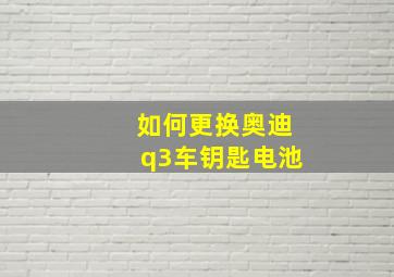 如何更换奥迪q3车钥匙电池