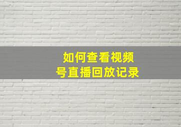 如何查看视频号直播回放记录