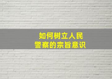 如何树立人民警察的宗旨意识