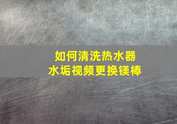 如何清洗热水器水垢视频更换镁棒