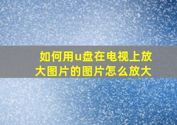 如何用u盘在电视上放大图片的图片怎么放大