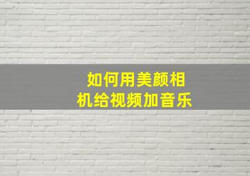 如何用美颜相机给视频加音乐