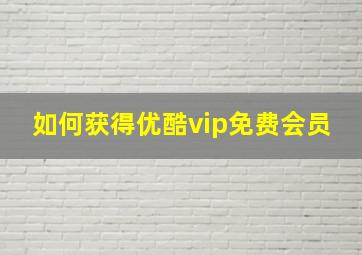 如何获得优酷vip免费会员