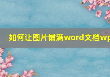 如何让图片铺满word文档wps