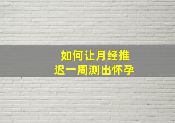 如何让月经推迟一周测出怀孕