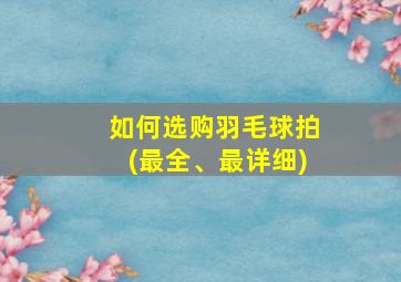 如何选购羽毛球拍(最全、最详细)