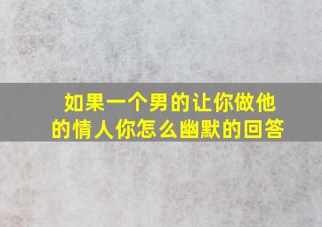 如果一个男的让你做他的情人你怎么幽默的回答