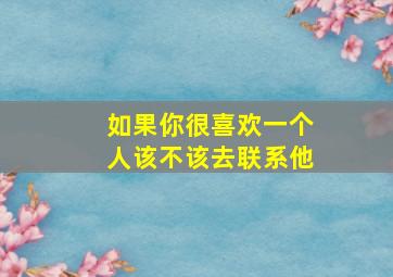 如果你很喜欢一个人该不该去联系他