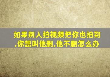 如果别人拍视频把你也拍到,你想叫他删,他不删怎么办