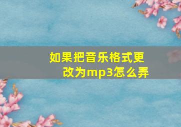 如果把音乐格式更改为mp3怎么弄