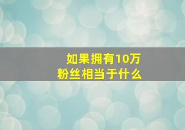 如果拥有10万粉丝相当于什么