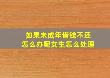 如果未成年借钱不还怎么办呢女生怎么处理