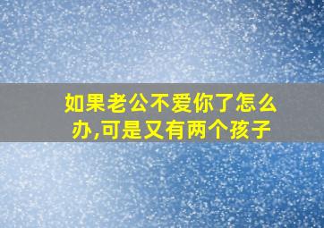 如果老公不爱你了怎么办,可是又有两个孩子