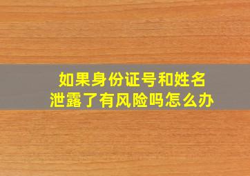 如果身份证号和姓名泄露了有风险吗怎么办