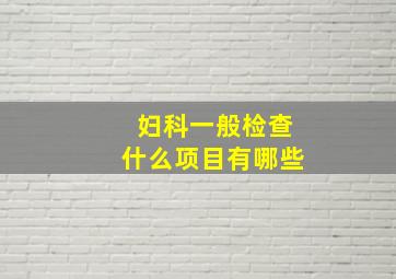 妇科一般检查什么项目有哪些