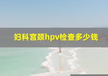 妇科宫颈hpv检查多少钱