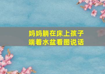 妈妈躺在床上孩子端着水盆看图说话