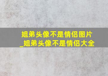 姐弟头像不是情侣图片_姐弟头像不是情侣大全