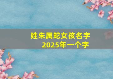 姓朱属蛇女孩名字2025年一个字